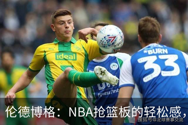 伦德博格：NBA抢篮板的轻松感，大学时期的挑战变得简单